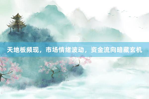 天地板频现，市场情绪波动，资金流向暗藏玄机