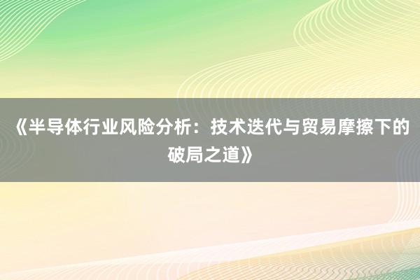 《半导体行业风险分析：技术迭代与贸易摩擦下的破局之道》