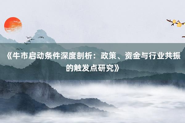 《牛市启动条件深度剖析：政策、资金与行业共振的触发点研究》