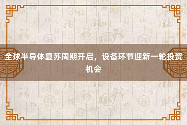 全球半导体复苏周期开启，设备环节迎新一轮投资机会