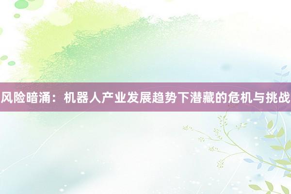 风险暗涌：机器人产业发展趋势下潜藏的危机与挑战