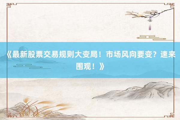 《最新股票交易规则大变局！市场风向要变？速来围观！》