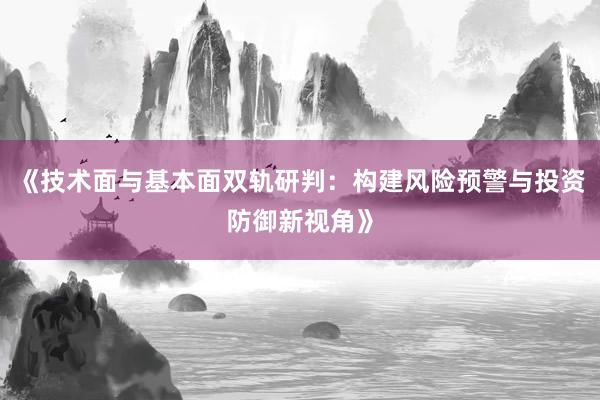《技术面与基本面双轨研判：构建风险预警与投资防御新视角》