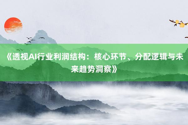 《透视AI行业利润结构：核心环节、分配逻辑与未来趋势洞察》