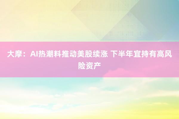 大摩：AI热潮料推动美股续涨 下半年宜持有高风险资产