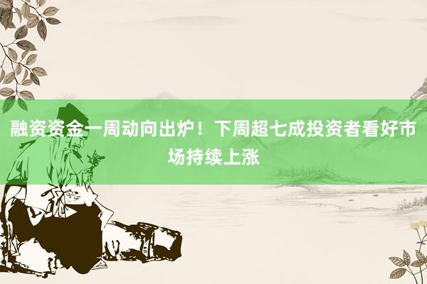 融资资金一周动向出炉！下周超七成投资者看好市场持续上涨