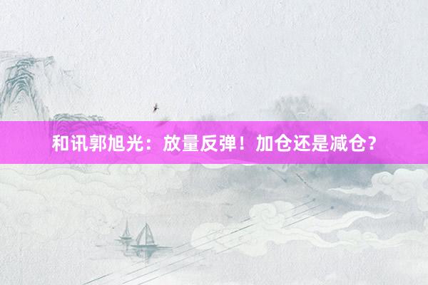 和讯郭旭光：放量反弹！加仓还是减仓？