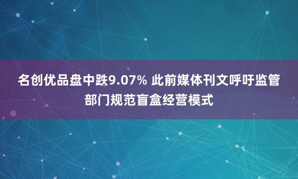名创优品盘中跌9.07% 此前媒体刊文呼吁监管部门规范盲盒经营模式