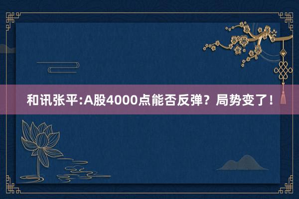 和讯张平:A股4000点能否反弹？局势变了！