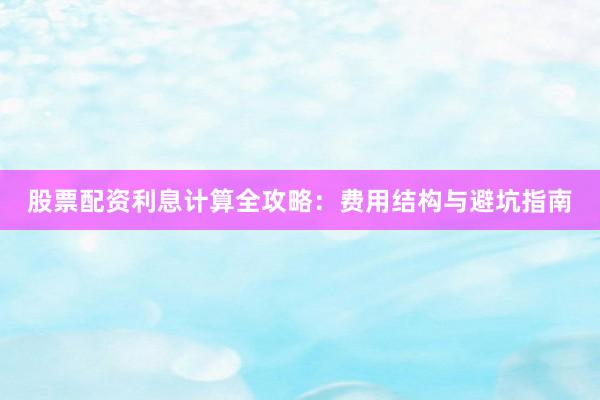 股票配资利息计算全攻略：费用结构与避坑指南
