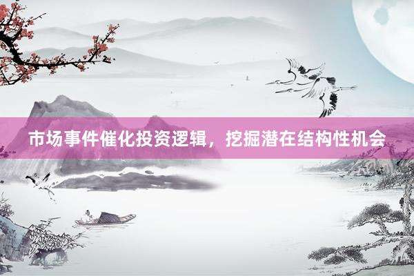 市场事件催化投资逻辑，挖掘潜在结构性机会