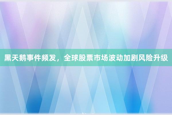 黑天鹅事件频发，全球股票市场波动加剧风险升级