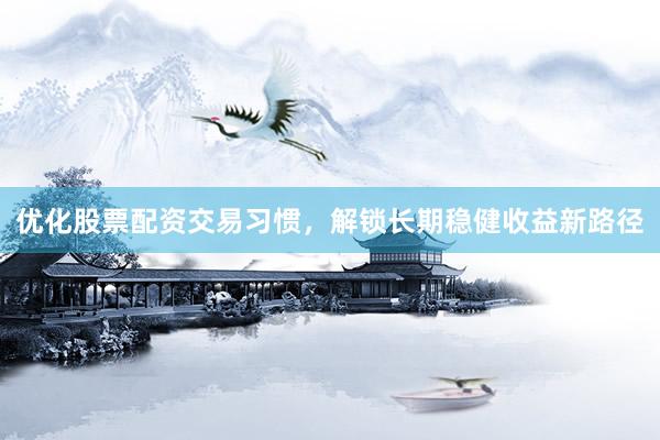 优化股票配资交易习惯，解锁长期稳健收益新路径