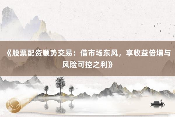《股票配资顺势交易：借市场东风，享收益倍增与风险可控之利》