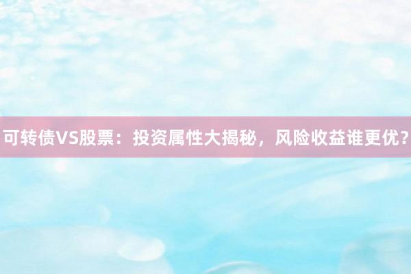 可转债VS股票：投资属性大揭秘，风险收益谁更优？