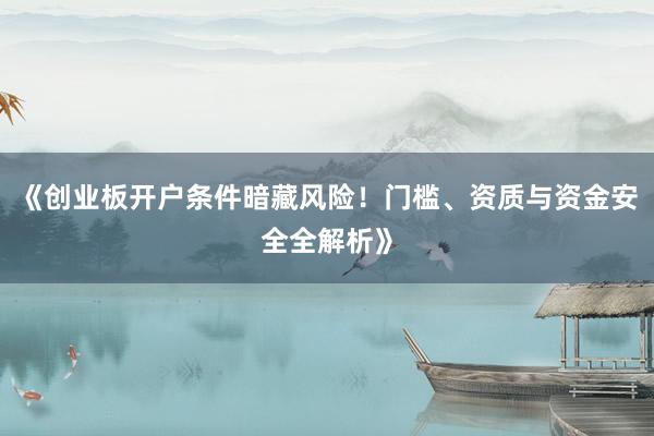 《创业板开户条件暗藏风险！门槛、资质与资金安全全解析》