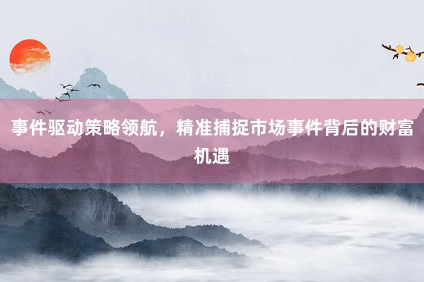 事件驱动策略领航，精准捕捉市场事件背后的财富机遇