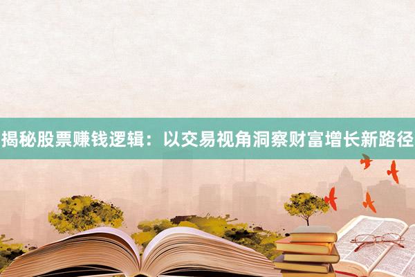 揭秘股票赚钱逻辑：以交易视角洞察财富增长新路径