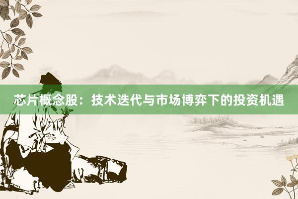 芯片概念股：技术迭代与市场博弈下的投资机遇