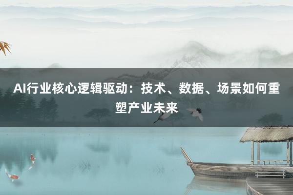 AI行业核心逻辑驱动：技术、数据、场景如何重塑产业未来