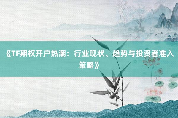 《TF期权开户热潮：行业现状、趋势与投资者准入策略》