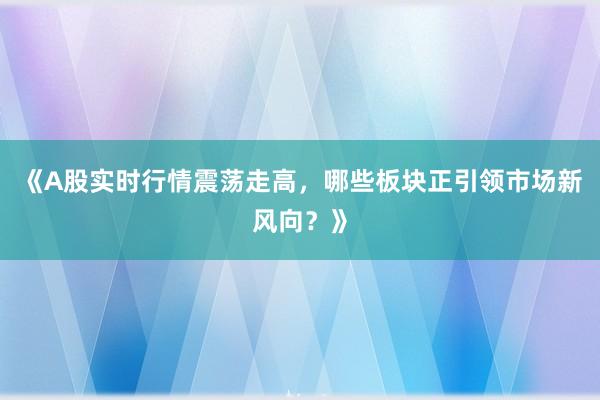 《A股实时行情震荡走高，哪些板块正引领市场新风向？》