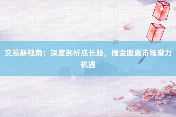 交易新视角：深度剖析成长股，掘金股票市场潜力机遇