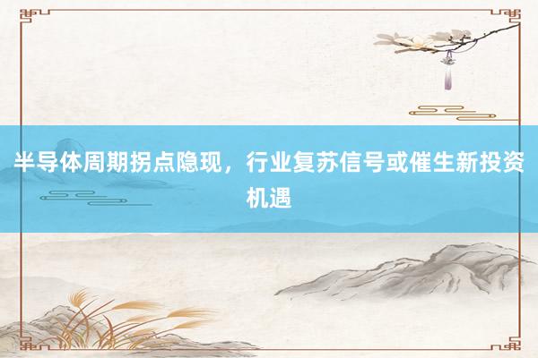 半导体周期拐点隐现，行业复苏信号或催生新投资机遇