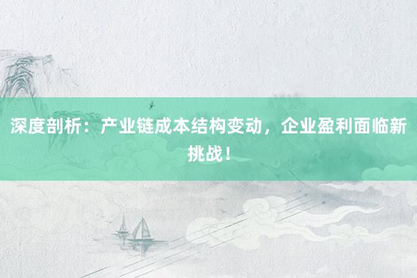 深度剖析：产业链成本结构变动，企业盈利面临新挑战！