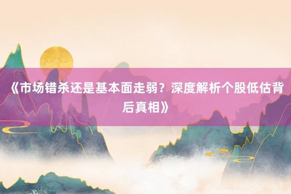 《市场错杀还是基本面走弱？深度解析个股低估背后真相》