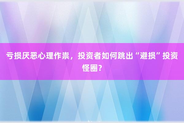 亏损厌恶心理作祟，投资者如何跳出“避损”投资怪圈？