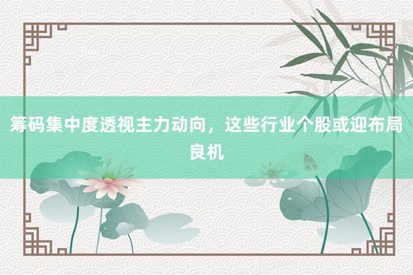 筹码集中度透视主力动向，这些行业个股或迎布局良机