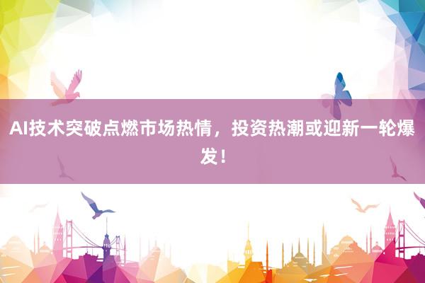 AI技术突破点燃市场热情，投资热潮或迎新一轮爆发！