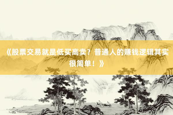 《股票交易就是低买高卖？普通人的赚钱逻辑其实很简单！》
