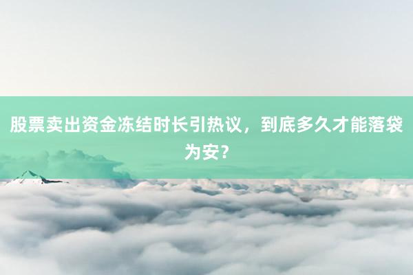 股票卖出资金冻结时长引热议，到底多久才能落袋为安？