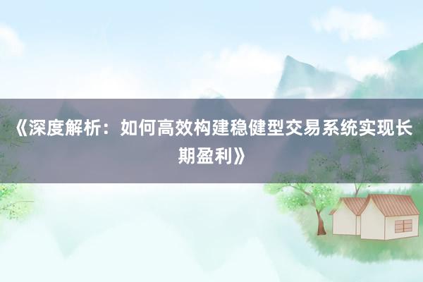 《深度解析：如何高效构建稳健型交易系统实现长期盈利》