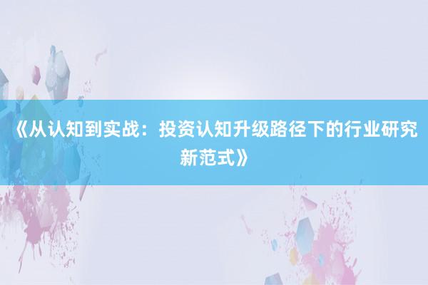 《从认知到实战：投资认知升级路径下的行业研究新范式》