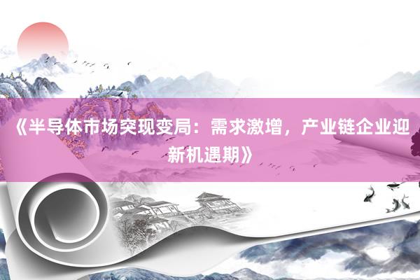 《半导体市场突现变局：需求激增，产业链企业迎新机遇期》