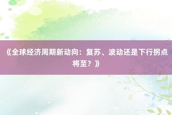 《全球经济周期新动向：复苏、波动还是下行拐点将至？》