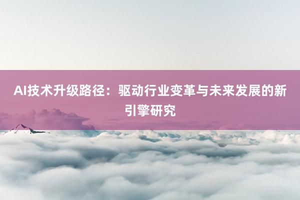 AI技术升级路径：驱动行业变革与未来发展的新引擎研究