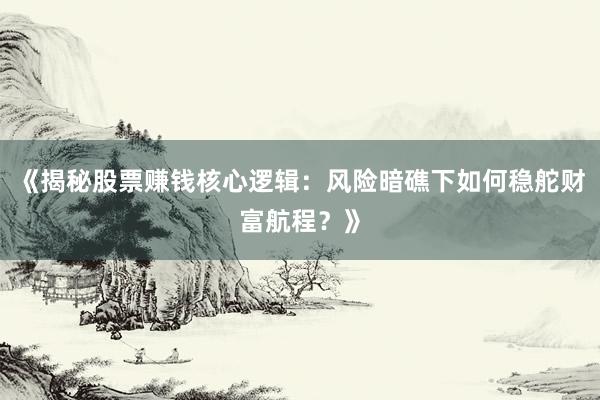 《揭秘股票赚钱核心逻辑：风险暗礁下如何稳舵财富航程？》