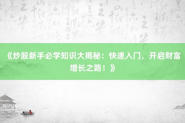《炒股新手必学知识大揭秘：快速入门，开启财富增长之路！》