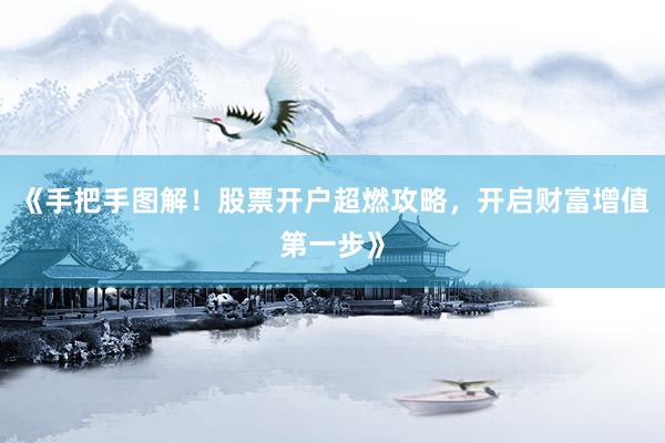 《手把手图解！股票开户超燃攻略，开启财富增值第一步》