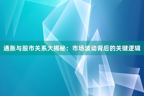 通胀与股市关系大揭秘：市场波动背后的关键逻辑