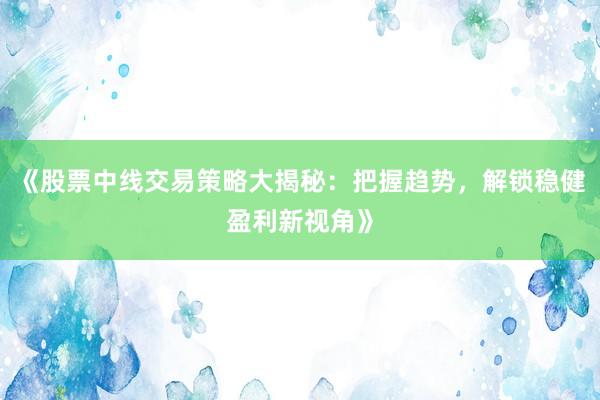 《股票中线交易策略大揭秘：把握趋势，解锁稳健盈利新视角》