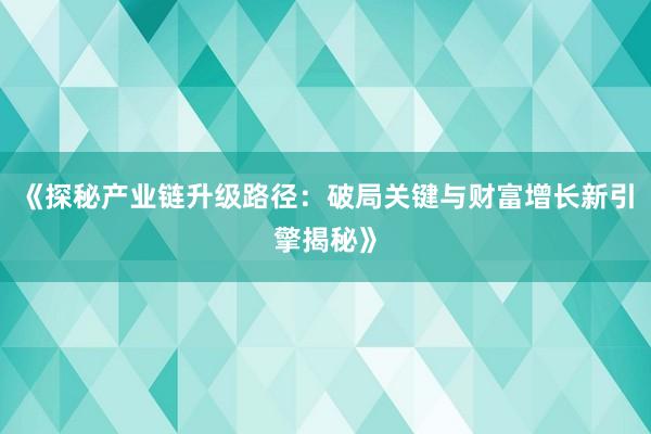 《探秘产业链升级路径：破局关键与财富增长新引擎揭秘》