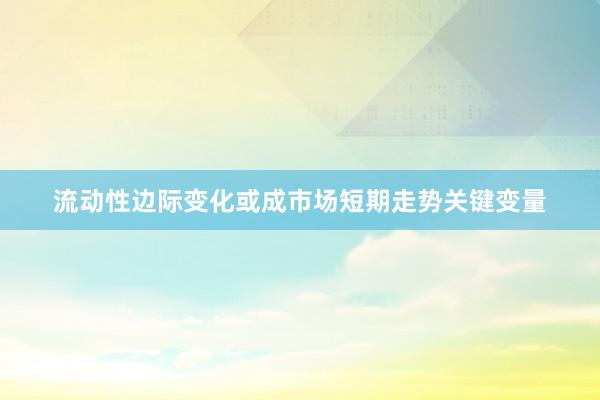 流动性边际变化或成市场短期走势关键变量