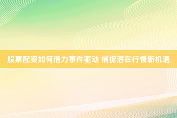 股票配资如何借力事件驱动 捕捉潜在行情新机遇