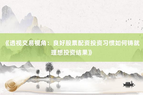 《透视交易视角：良好股票配资投资习惯如何铸就理想投资结果》