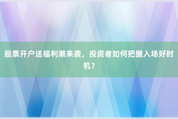 股票开户送福利潮来袭，投资者如何把握入场好时机？